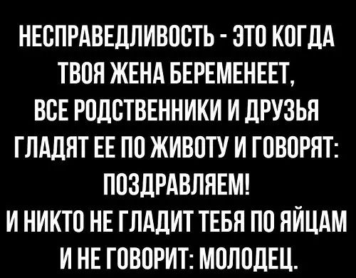 НЕОПРАВЕЛЛИВООТЬ ЗТО КОГДА ТВОЯ ЖЕНА БЕРЕМЕНЕЕТ ВОЕ РОДОТВЕННИКИ И дРУЗЬЯ ГЛАДЯТ ЕЕ ПО ЖИВОТУ И ГОВОРЯТ ПОЗДРАВЛЯЕМ И НИКТО НЕ ГПАДИТ ТЕБЯ ПО ЯИЦАМ И НЕ ГОВОРИТ МОЛОДЕЦ