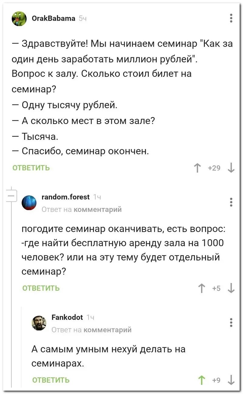 ОпКВ Ь тя Здравствуйте Мы начинаем семинар Как за один день заработать миллион рублей Вопрос залу Сколько стоил билет на семинар Одну тысячу рублей 7 А сколько мест в этом зале Тысяча Спасибо семинар окончен ответить Т _ь татіотдвкп ьнтьттшт погодите семинар оканчивать есть вопрос где найти бесплатную аренду зала на 1000 человек или на эту тему будет отдельный семинар ответить Т _ і гаммы тШтри А 
