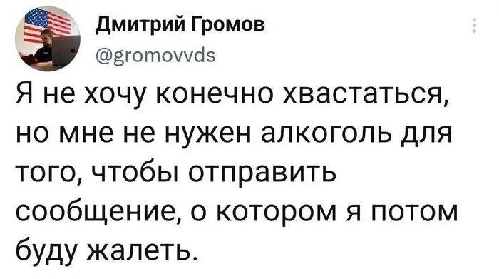 дмитрий Громов Ёготошбэ Я не ХОЧУ КОНЕЧНО ХВЭСТЗТЬСЯ НО МНЕ не нужен алкоголь ДЛЯ ТОГО ЧТОбЫ отправить сообщение О КОТОРОМ Я ПОТОМ буду жалеть