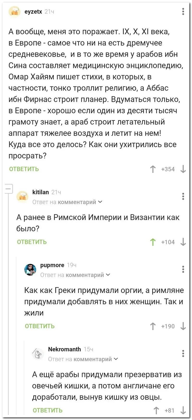 еухеп А вообще меня это поражает Х Х Х века в Европе самое что ни на есть дремучее средневековье и в то же время у арабов ибн Сина составляет медицинскую энциклопедию Омар Хайям пишет стихи в которых в частности тонко троппит религию а Аббас ибн Фирнас строит планер Вдуматьсп только в Европе хорошо если один из десяти тысяч грамоту знает а араб строит летательный аппарат тяжелее воздуха и летит на