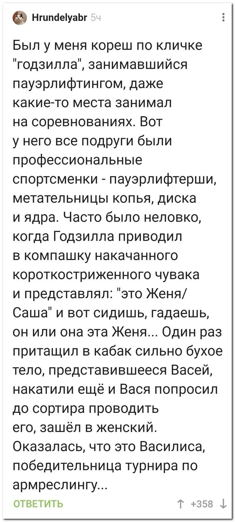 Нгшпіеіуаы Был у меня кореш по кличке годзилпа занимавшийся пауэрлифтингом даже какие то места занимал на соревнованиях Вот у него все подруги были профессиональные спортсменки пауэрлифтерши метательницы копья диска и ядра Часто было неловко когда Годзилла приводил в компашку накачанного короткостриженного чувака и представлял это Женя Саша и вот сидишь гадаешь он или она эта Женя Один раз притащи