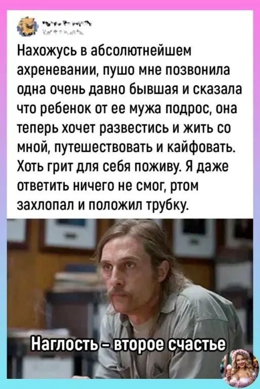 ъщ Нахожусь в абсолютнейшем ахреневании пушо мне позвонила одна очень давно Бывшая и сказала что ребенок от ее мужа подрос она теперь хочет развестись и жить со мной путешествовать и кайфовать Хоть грит для себя поживу Я даже ответить ничего не смог ртом захлопал и положил трубку ТЬ