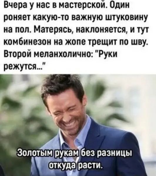 Вчера у нас в мастерской Один роняет какуюто важную штуковину на пол Матерясь наклоняется и тут комбинезон иа жопе трещит по шву Второй меланхолично Руки режутся Золоты рущ без разницы откуда расти