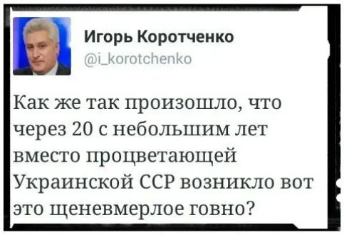 Игорь Коротченко Как же ТЭК ПРОИЗОШЛО ЧТО через 20 с небольшим лет вместо процветающей Украинской ССР возникло вот это щеневмерлое говно
