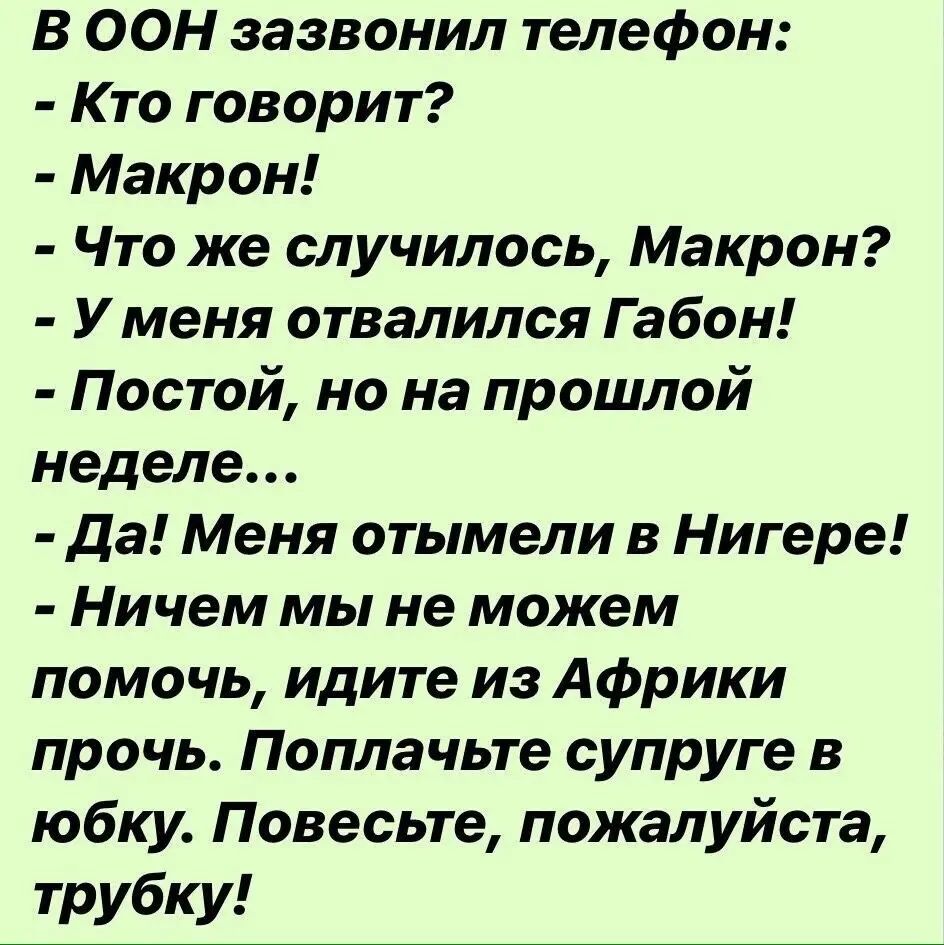В ООН зазвонил телефон Кто говорит Макрон Что же случилось Макрон У меня отвалился Габон Постой но на прошлой неделе да Меня отымели в Нигере Ничем мы не можем помочь идите из Африки прочь Поплачьте супруге в юбку Повесьте пожалуйста трубку