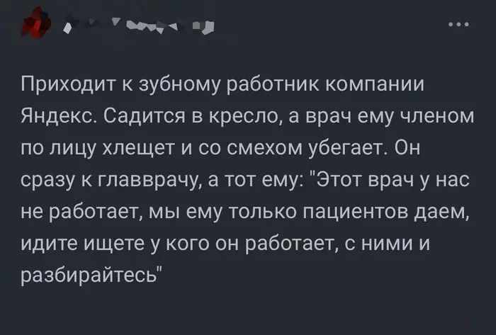 ч Приходит к зубному работник компании Яндекс Садится в кресло 3 врач ему членом по лицу хлещет и со смехом убегает Он сразу гпавврачу а тот ему Этот врач у нас не работает мы ему только пациентов даем идите ищете у кого он работает с ними и разбирайтесь
