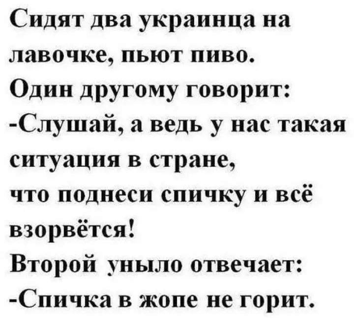 Сидят два украинца на лавочке пьют пиво Один другому говорит Слушай а ведь у нас такая ситуация в стране что поднеси спичку и всё взорвётся Второй уныло отвечает Спичка в жопе не горит