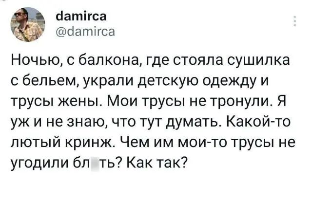 йатігса батігса Ночью с балкона где стояла сушилка с бельем украли детскую одежду и трусы жены Мои трусы не тронули Я уж и не знаю что тут думать Какойчто лютый кринж Чем им мои то трусы не угодили бл ть Как так