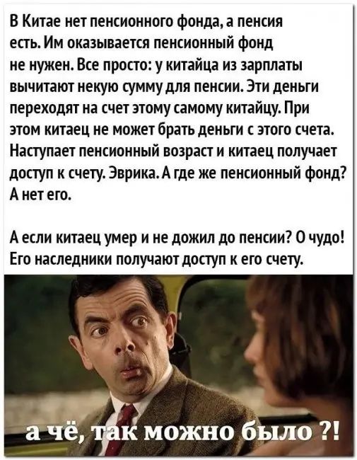 В Китае нет пенсионнаю фонда пенсии есть Им оказывается пенсианный фонд не нужен Все просто у китайца из зарплаты вычитают некую сумму для пенсии Эти деньги переходят на счет этому самому китайцу При этом китаец не может брать деньги зтптп счета Наступает пенсионный возраст и китаец получает доступ к счету ЭврикаА где же пенсионный фонд А нет его А если китаец умер и не дожил до пенсии 0 чудо Ето 