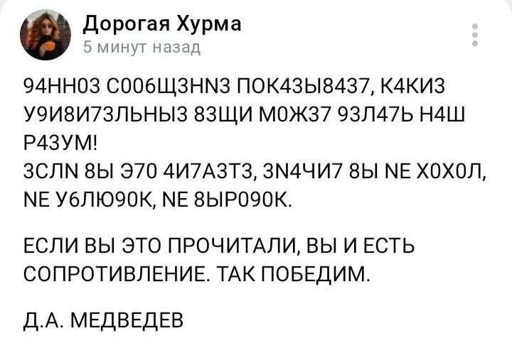 дорогая Хурма ш 94НН03 СООбЩЗНМЗ П0К43Ы8437 К4КИ3 У9И8И7ЗЛЬНЫЗ ВЗЩИ М0Ж37 93Л47Ь НАШ Р43УМ ЗСЛМ ВЫ Э70 4И7А3Т3 ЗМАЧ И7 БЫ МЕ ХОХОЛ МЕ УБЛЮЭОК МЕ 8ЬР090К ЕСЛИ ВЫ ЭТО ПРОЧИТАПИ ВЫ И ЕСТЬ СОПРОТИВПЕНИЕ ТАК ПОБЕДИМ ДА МЕДВЕДЕВ