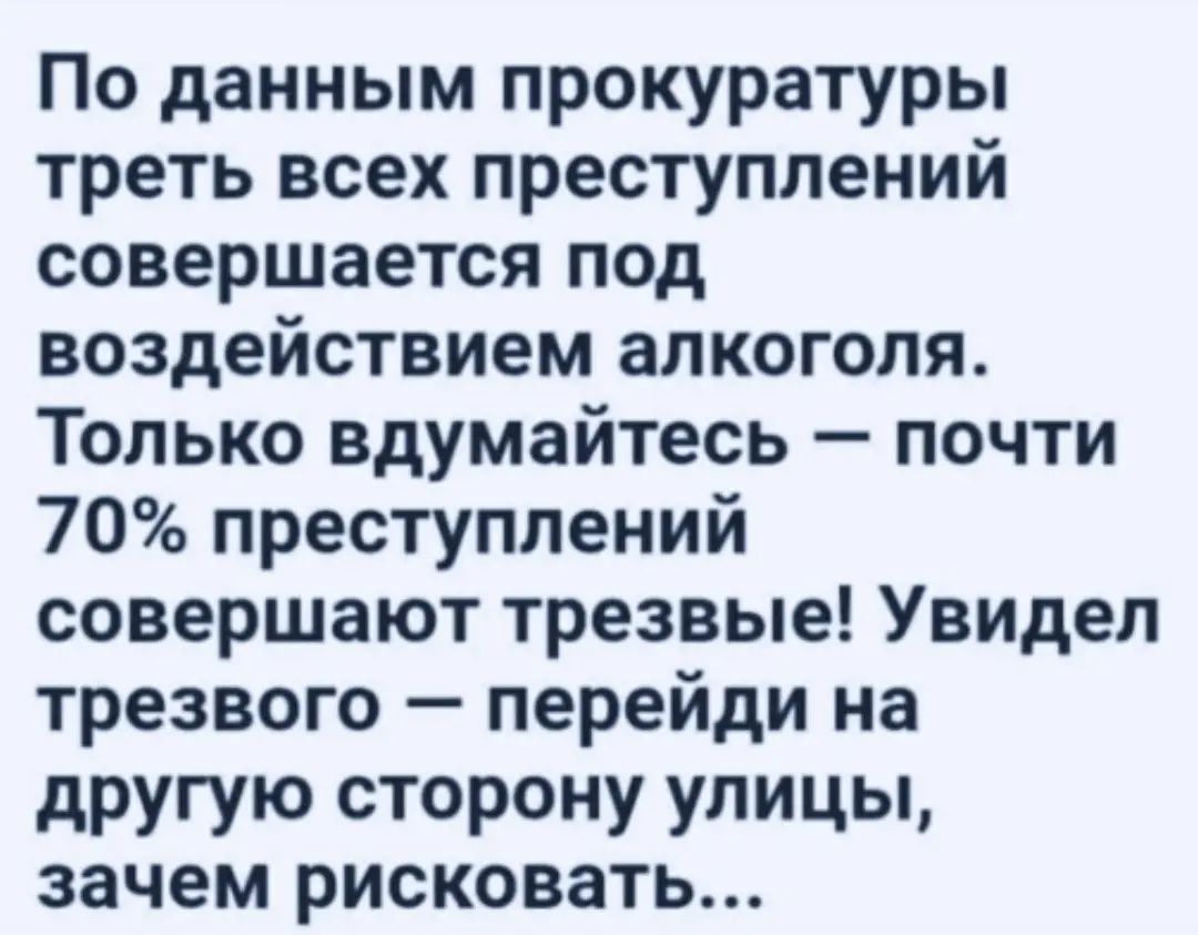 По данным прокуратуры треть всех преступлений совершается под воздействием алкоголя Только вдумайтесь почти 70 преступлений совершают трезвые Увидел трезвого перейди на другую сторону улицы зачем рисковать