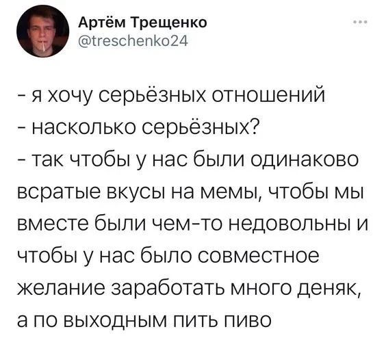 Артём Тргщенко ігеэснепхшд я хочу серьёзных отношений насколько серьёзных так чтобы у нас были одинаково всратые вкусы на мемы чтобы мы вместе были чемто недовольны и чтобы у нас было совместное желание заработать много деняк а по выходным пить пиво