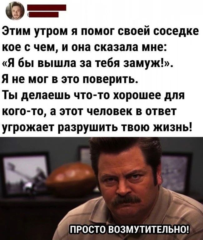 0 Этим утром я помог своей соседке кое чем и она сказала мне Я бы вышла за тебя замуж Я не мог в это поверить Ты делаешь чтото хорошее для кого то а этот человек в ответ угрожает разрушить твою жизнь ПРОСТО ВОЗМУТИТЕЛЬНО