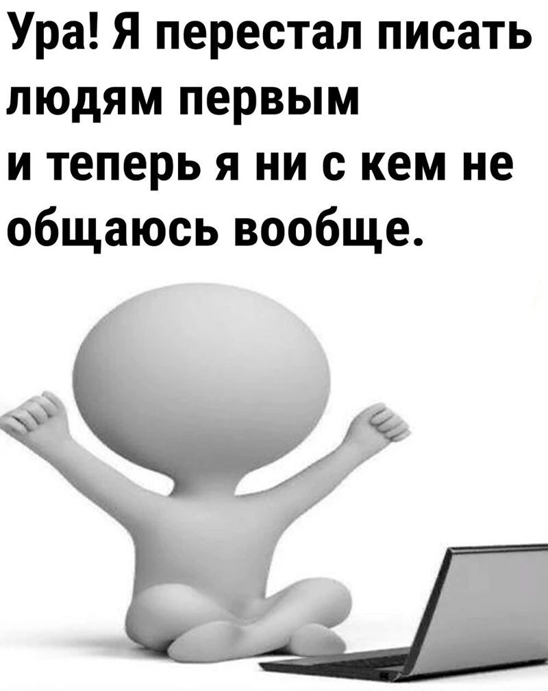 Ура Я перестал писать людям первым и теперь я ни с кем не общаюсь вообще