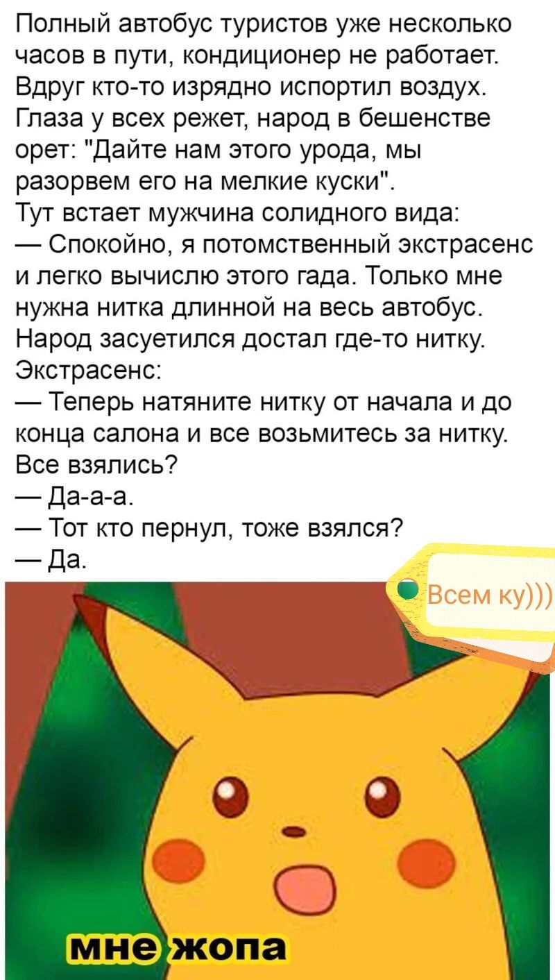 Полный автобус туристов уже несколько часов В ПУТИ Кондиционер не работает Вдруг кто то изрядно испортил воздух Глаза у всех режет народ в бешенстве орет Дайте нам этого урода мы разорвем его на мелкие куски ТУТ встает МУЖЧИНЭ СОПИДНОГО БИДЕ Спокойно я потомственный экстрасенс И легко ВЫЧИСПЮ ЭТОГО года только мне нужна нитка длинной на весь автобус Народ засуетипся ДОСТЗП где то НИТКУ Экстрасенс 