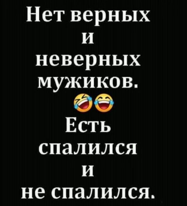 Нет верных и неверных мужиков Есть спалился и не спалился