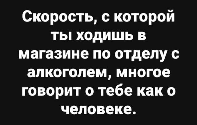 Скорость с которой ты ходишь в магазине по отделу с алкоголем многое говорит о тебе как о человеке