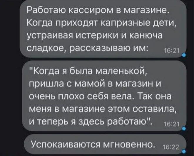 Работаю кассиром в магазине Когда приходят капризные дети устраивая истерики И КЗНЮЧЭ сладкое рассказываю им 152 _ Когда я была маленькой пришла с мамой в магазин и очень плохо себя вела Так она меня в магазине этом оставила и теперь я здесь работаю твт _ Успокаиваются мгновенно 22