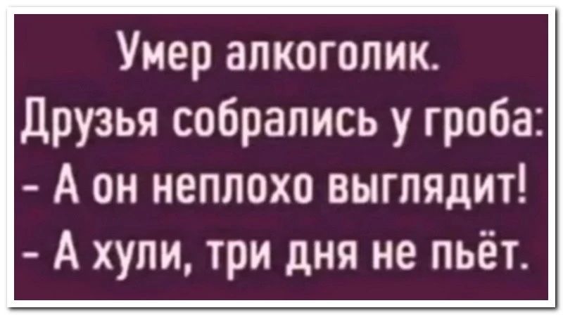 Умер алкоголик Друзья собрались у гроба А он неплохо выглядит А хули три дня не пьёт