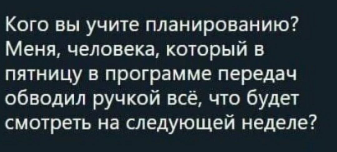 Кого вы учите планированию Меня человека который в пятницу в программе передач обводил ручкой всё что будет смотреть на следующей неделе