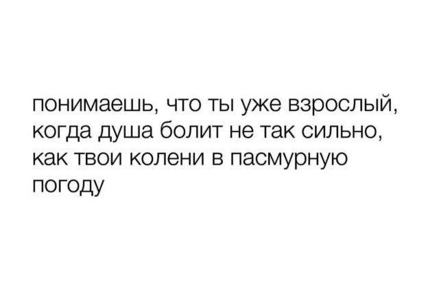 понимаешь что ты уже взрослый когда душа болит не так сильно как твои колени в пасмурную погоду