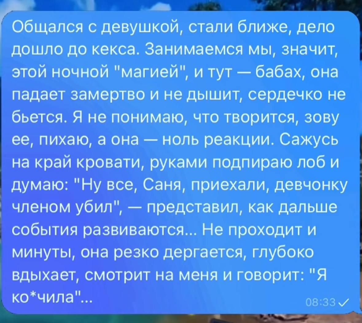 ВОМИННЕЫ сбщался с девушкой стали ближе дело дошло до кекса Занимаемся мы значит этой ночной магией и тут бабах она падает замертво и не дышит сердечко не бьется Я не понимаю что творится зову ее пихаю а она ноль реакции Сажусь на край кровати руками подпираю лоб и думаю Ну все Саня приехали девчонку членом убил представил как дальше события развив