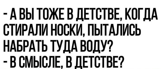 АВЫ ТОЖЕ В ДЕТСТВЕ КОГДА СТИРАЛИ НОСКИ ПЫТАЛИСЬ НАБРАТЬ ТУДА ВОДУ В СМЫСЛЕ В ДЕТСТВЕ