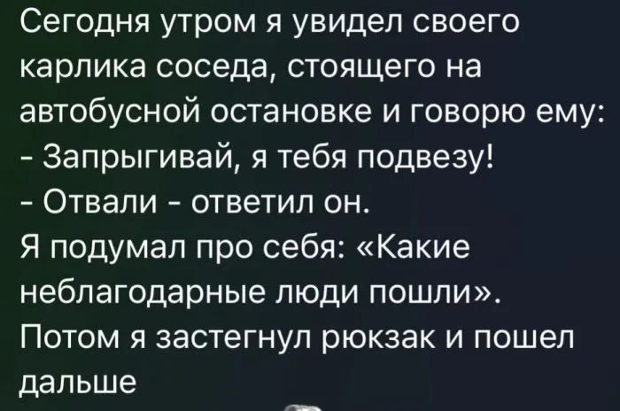 Сегодня утром я увидел своего карлика соседа стоящего на автобусной остановке и говорю ему Запрыгивай я тебя подвезу Отвали ответил он Я подумал про себя Какие неблагодарные люди пошли Потом я застегнул рюкзак и пошел дальше