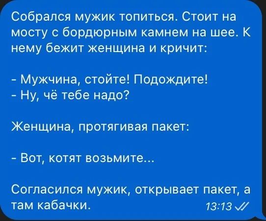 Собрался мужик топиться Стоит на мосту с бордюрным камнем на шее К нему бежит женщина и кричит Мужчина стойте Подождите Ну чё тебе надо Женщина протягивая пакет Вот котят возьмите Согласился мужик открывает пакет а Ь_ кабачки 1313 М Я