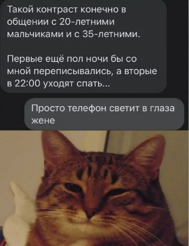 Такой контраст конечно в общении с 20 летними мальчиками и с З5 летними Первые ещё пол ночи бы со мной переписывались а вторые в 2200 уходят спать Просто телефон светит в глаза жене