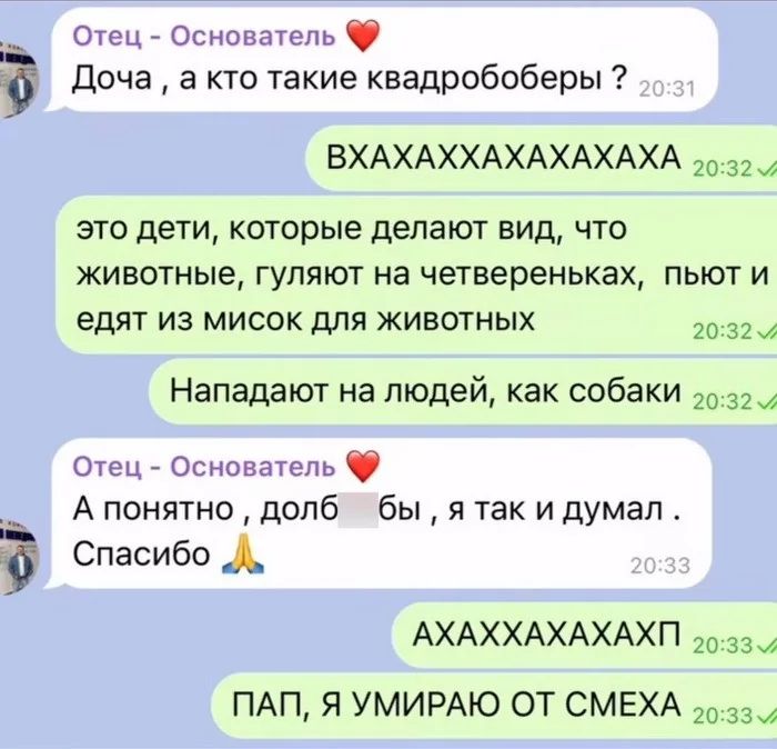 Отец Основатель Доча а кто такие квадробоберы ВХАХАХХАХАХАХАХА о 22 это дети которые делают вид что животные гуляют на четвереньках пьют и едят из мисок для животных оча Нападают на людей как собаки 032 Отец Основатель А понятно долб бы я так и думал Спасибо Д АХАХХАХАХАХП за ПАП Я УМИРАЮ ОТ СМЕХА 33