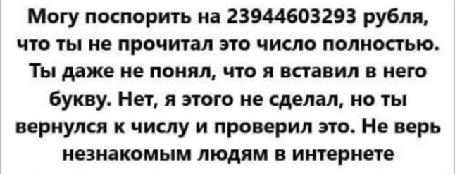 Могу поспорить на 23944603293 рубля что ты не прочитал это число полностью Ты даже не понял что я вставил в него букву Нет я этого не сделал но ты вернулся к числу и проверил это Не верь незнакомым людям в интернете