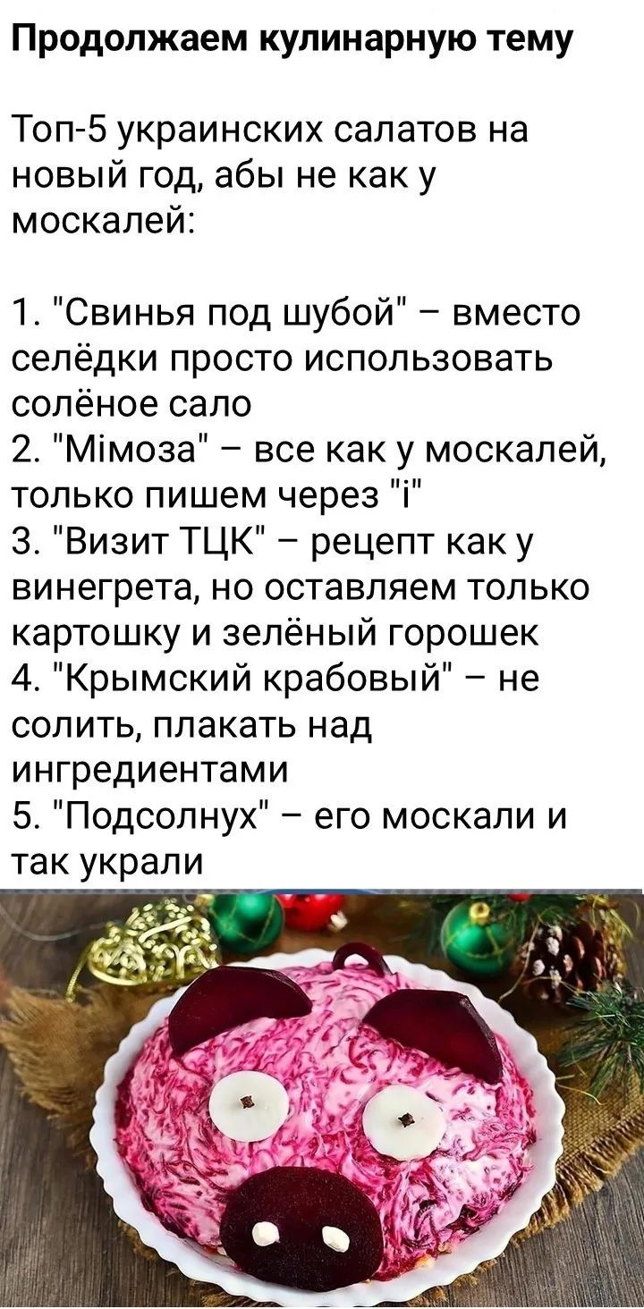 Продолжаем кулинарную тему Топ 5 украинских салатов на новый год абы не как у москалей 1 Свинья под шубой вместо селёдки просто использовать солёное сало 2 Ммоза все как у москалей только пишем через З Визит ТЦК рецепт как у винегрета но оставляем только картошку и зелёный горошек 4 Крымский крабовый не солить плакать над ингредиентами 5 Подсолнух 