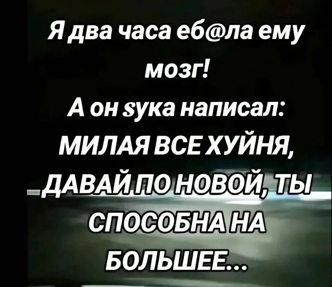 Я два часа ебла ему мозг А он ука написал МИЛАЯ ВСЕ ХУЙНЯ ДАВАЙПОНОВОЙ ТЫ