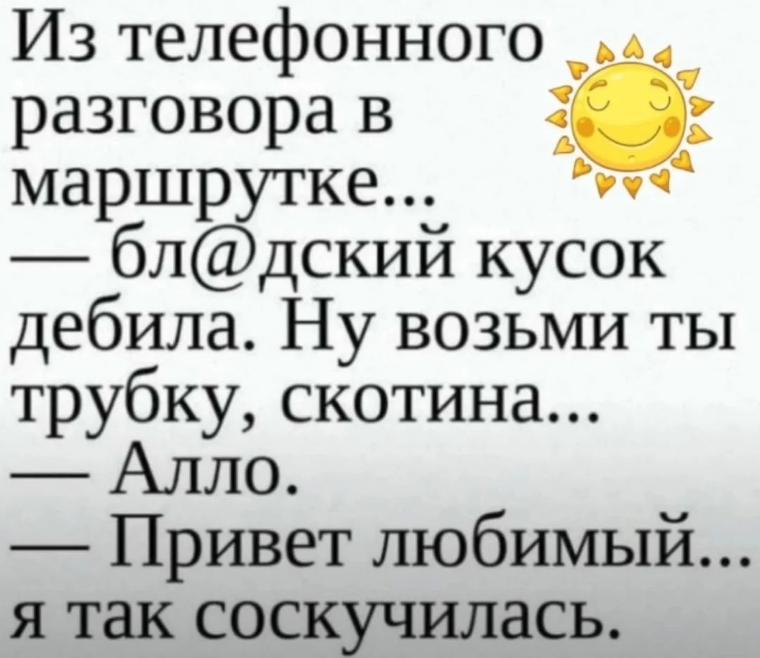 Из телефонного _а разговорав 5 5 маршрутке Ы блдский кусок дебила Ну возьми ты трубку скотина Алло Привет любимый я так соскучилась