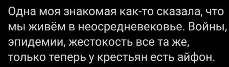 Одна моя знакомая как то сказала что мы живём в неосредневековье Войны эпидемии жестокость все та же только теперь у крестьян есть айфон