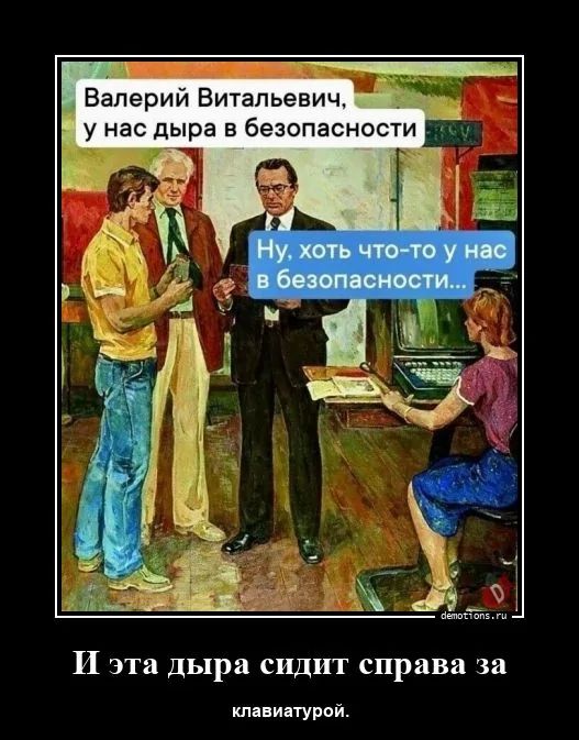 Валерии Витальевич у нас дыра в безопасности И эта дыра сидит справа за клавиатурой