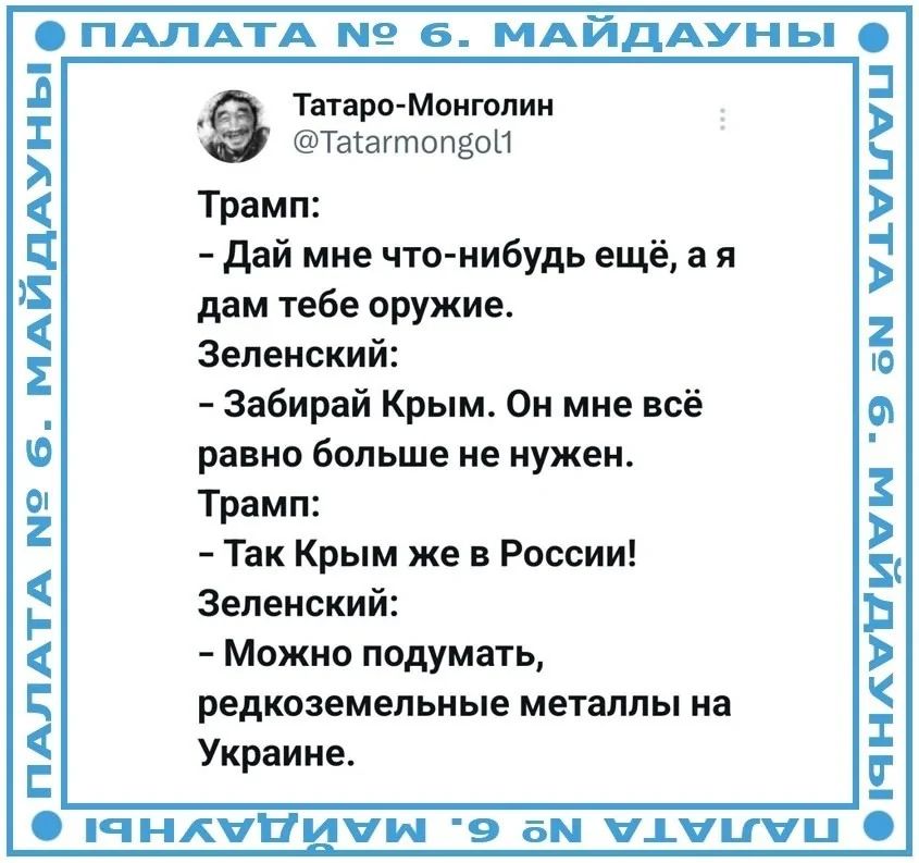 ПАЛАТА 6 МАЙДАУНЫ Ф ПАЛАТА 6 МАйДАУНЬ тТатаро Монголин Таагтопяой Трамп Дай мне что нибудь ещё ая дам тебе оружие Зеленский Забирай Крым Он мне всё равно больше не нужен Трамп Так Крым же в России Зеленский Можно подумать редкоземельные металлы на Украине ЧНК11ЦЧИ е ом маы а а ч р 2 Г я З ъ Ъ Ё