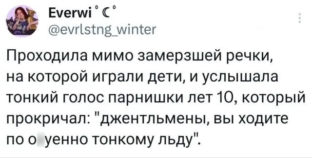 Емегул С емп5пв_уитег Проходила мимо замерзшей речки на которой играли дети и услышала тонкий голос парнишки лет 10 который прокричал джентльмены вы ходите по о уенно тонкому льду