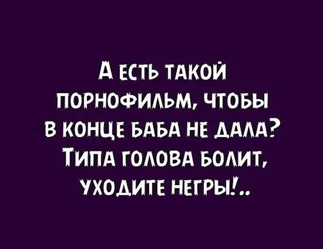 А есть такой порнофильм, чтобы в конце баба не дала? Типа голова болит, уходите негры!..