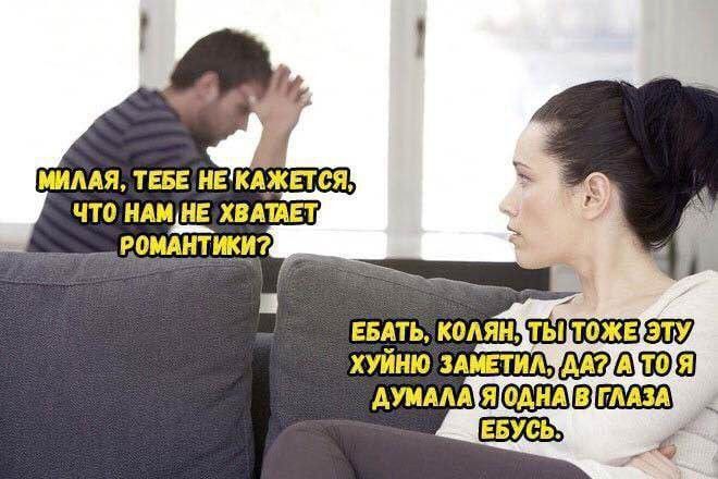 Милая, тебе не кажется, что нам не хватает романтики?
Ебать, Колян, ты тоже эту хуйню заметил, да? А то я думала, я одна в глаза ебусь.