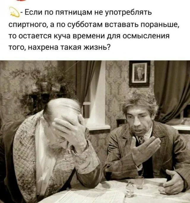 Если по пятницам не употреблять спиртного, а по субботам вставать пораньше, то остаётся куча времени для осмысления того, нахрена такая жизнь?