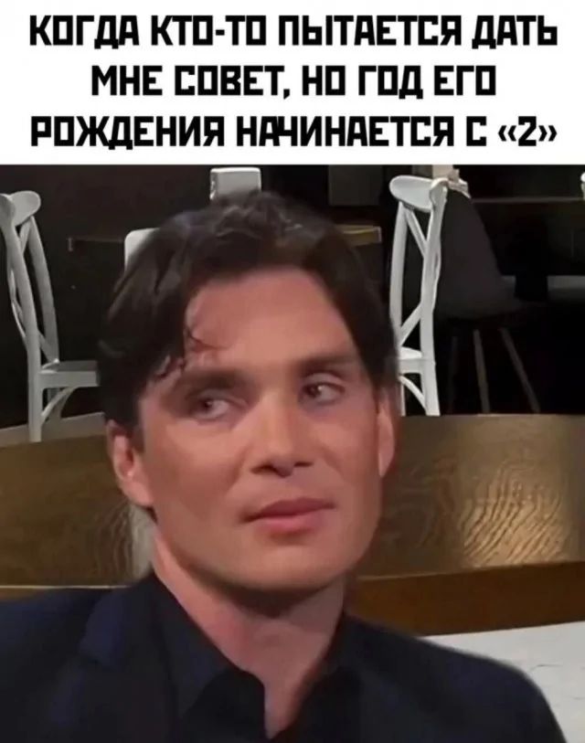 КОГДА КТО-ТО ПЫТАЕТСЯ ДАТЬ МНЕ СОВЕТ, НО ГОД ЕГО РОЖДЕНИЯ НАЧИНАЕТСЯ С «2»
