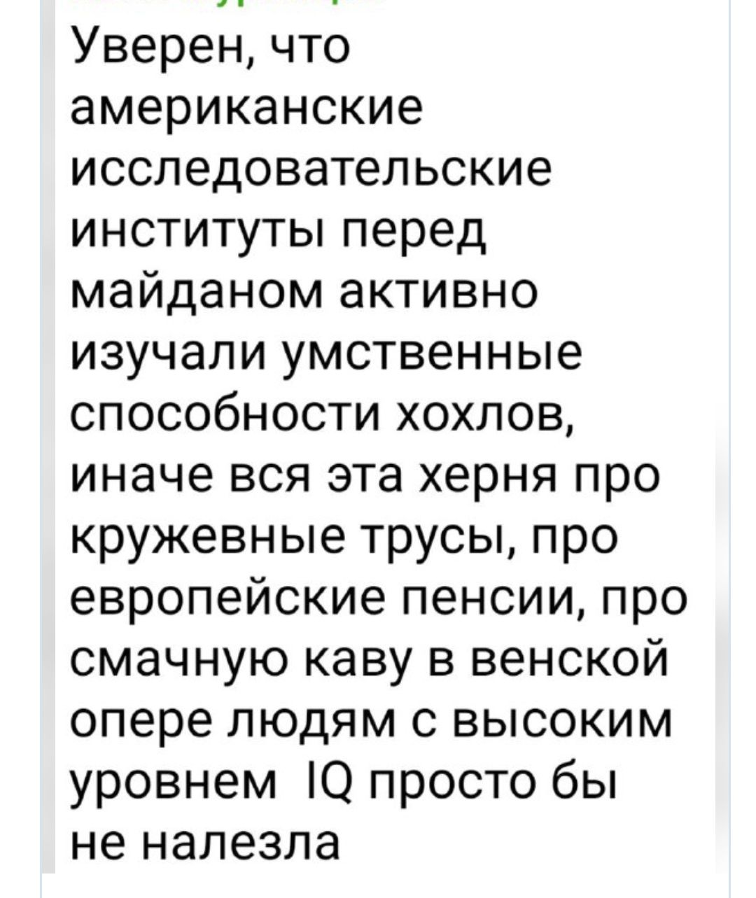 Уверен, что американские исследовательские институты перед майданом активно изучали умственные способности хохлов, иначе вся эта херня про кружевные трусы, про европейские пенсии, про смачную каву в венской опере людям с высоким уровнем IQ просто бы не налезла.