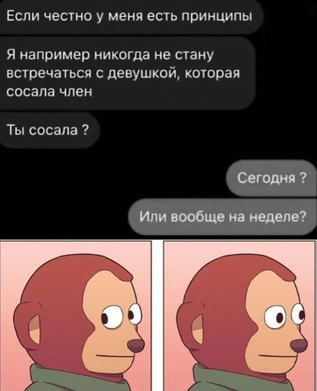 Если честно у меня есть принципы
Я например никогда не стану встречаться с девушкой, которая сосала член
Ты сосала ?
Сегодня ?
Или вообще на неделе?