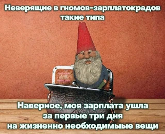 Неверящие в гномов-заработокрадов такие типа
Наверное, моя зарплата ушла за первые три дня на жизненно необходимые вещи