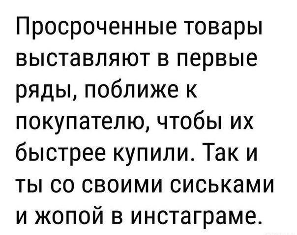 Просроченные товары выставляют в первые ряды, поближе к покупателю, чтобы их быстрее купили. Так и ты со своими сиськами и жопой в инстаграме.