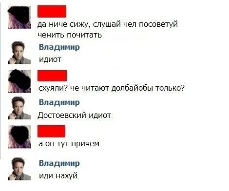 да ничего сижу, слушай чел посоветуй что-нибудь почитать
Владимир
идиот
схуяли? че читают долбайбы только?
Владимир
Достоевский идиот
а он тут причем
Владимир
иди нахуй