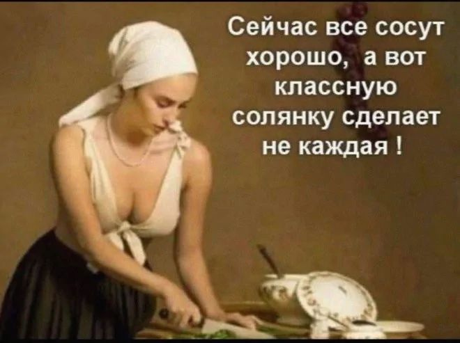 Сейчас все сосут хорошо, а вот классную солянку сделает не каждая !