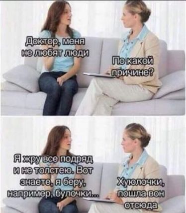 Доктор, меня не любят люди
По какой причине?
Я жру все подряд и не толстею. Вот знаете, я беру, например, булочки...
Хуёчки, пошла вон отсюда